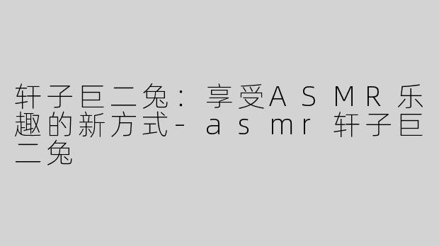 轩子巨二兔：享受ASMR乐趣的新方式