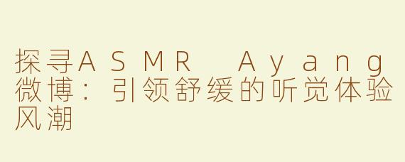 探寻ASMR Ayang微博：引领舒缓的听觉体验风潮