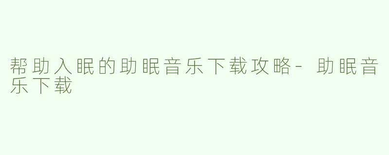 帮助入眠的助眠音乐下载攻略-助眠音乐下载