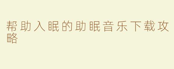 帮助入眠的助眠音乐下载攻略