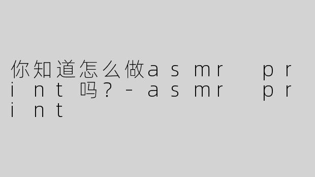 你知道怎么做asmr print吗？