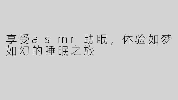 享受asmr助眠，体验如梦如幻的睡眠之旅