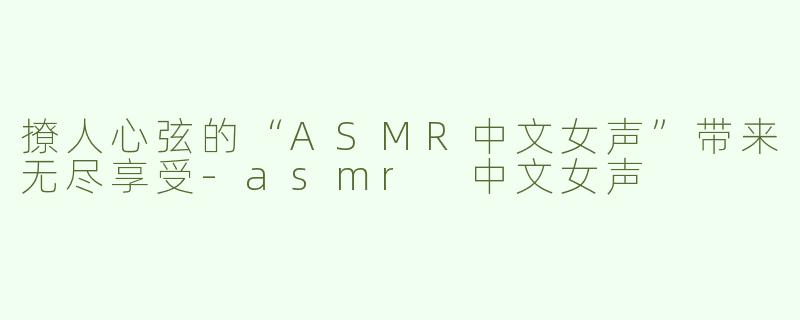 撩人心弦的“ASMR中文女声”带来无尽享受