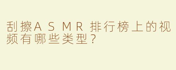 刮擦ASMR排行榜上的视频有哪些类型？