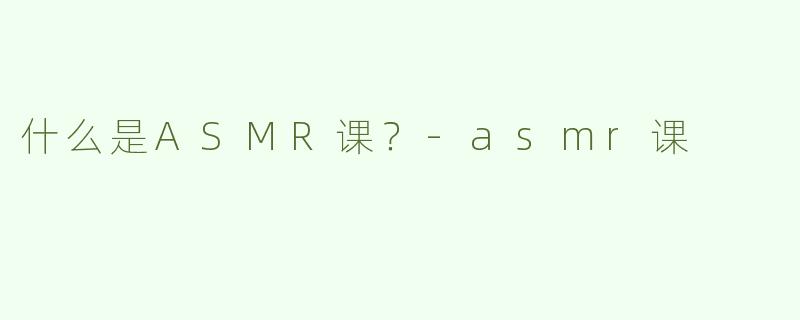 什么是ASMR课？