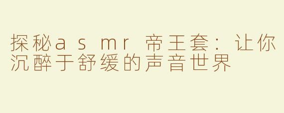 探秘asmr帝王套：让你沉醉于舒缓的声音世界