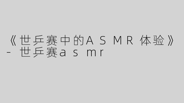 《世乒赛中的ASMR体验》
