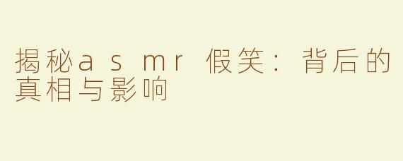 揭秘asmr假笑：背后的真相与影响