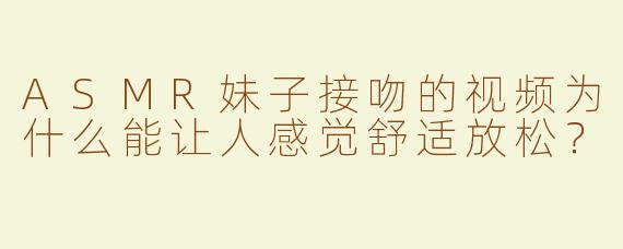 ASMR妹子接吻的视频为什么能让人感觉舒适放松？