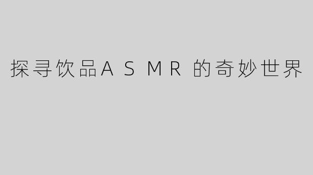 探寻饮品ASMR的奇妙世界