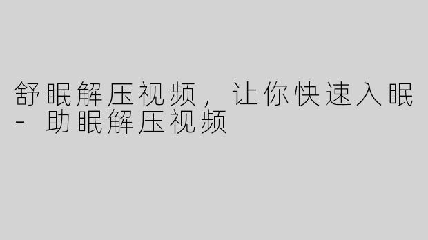 舒眠解压视频，让你快速入眠-助眠解压视频
