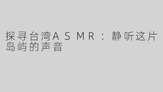 探寻台湾ASMR：静听这片岛屿的声音
