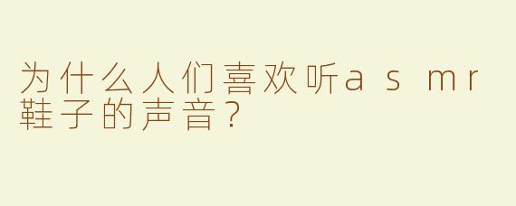为什么人们喜欢听asmr鞋子的声音？