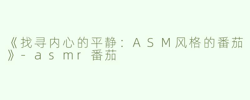 《找寻内心的平静：ASM风格的番茄》-asmr番茄