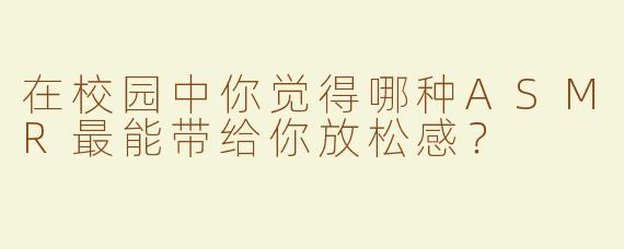 在校园中你觉得哪种ASMR最能带给你放松感？