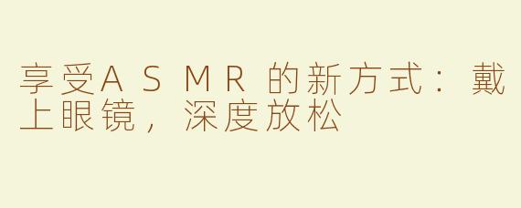 享受ASMR的新方式：戴上眼镜，深度放松
