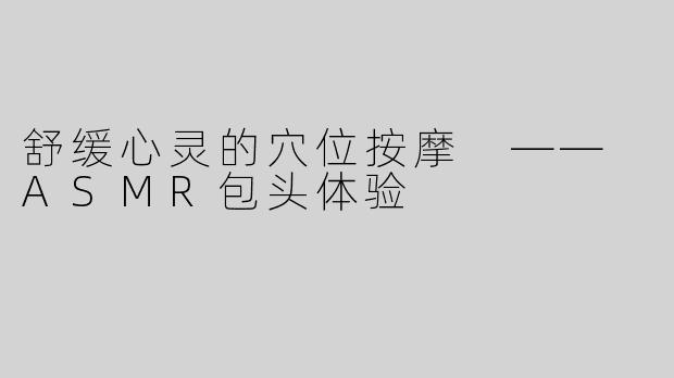 舒缓心灵的穴位按摩 —— ASMR包头体验