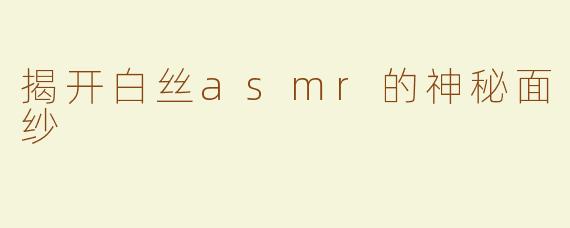 揭开白丝asmr的神秘面纱