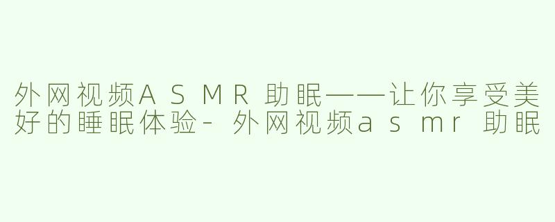外网视频ASMR助眠——让你享受美好的睡眠体验-外网视频asmr助眠
