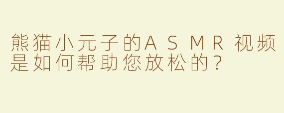 熊猫小元子的ASMR视频是如何帮助您放松的？