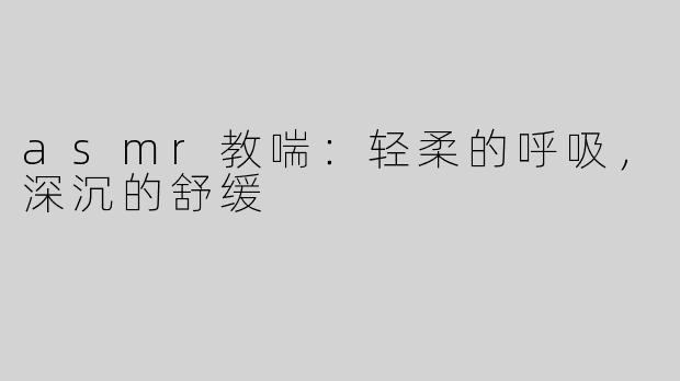 asmr教喘：轻柔的呼吸，深沉的舒缓