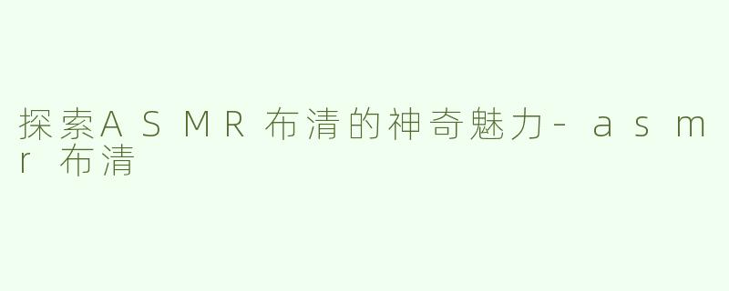 探索ASMR布清的神奇魅力-asmr布清