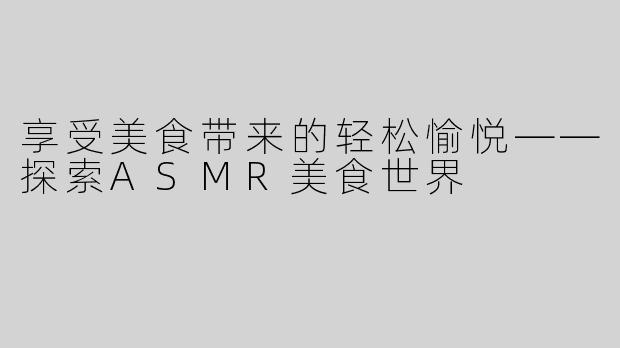 享受美食带来的轻松愉悦——探索ASMR美食世界