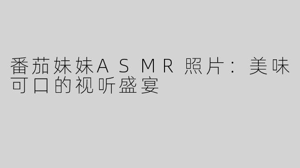 番茄妹妹ASMR照片：美味可口的视听盛宴