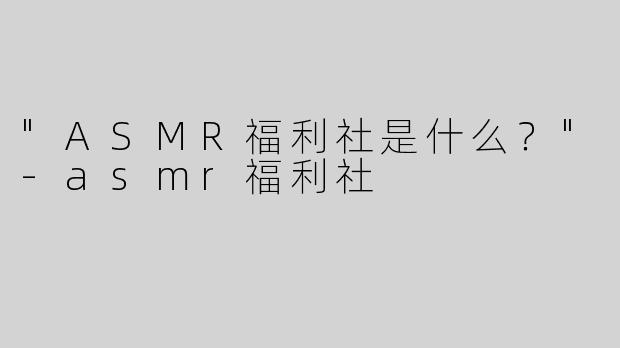 "ASMR福利社是什么？"