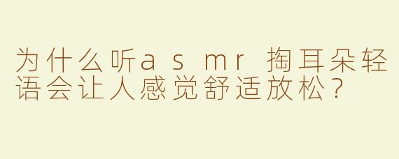 为什么听asmr掏耳朵轻语会让人感觉舒适放松？
