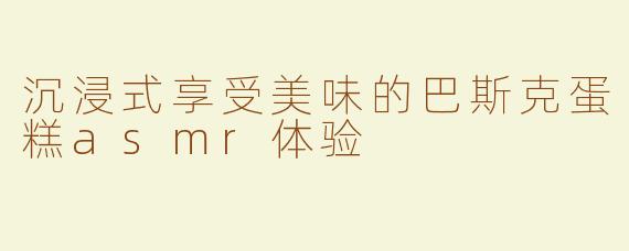 沉浸式享受美味的巴斯克蛋糕asmr体验