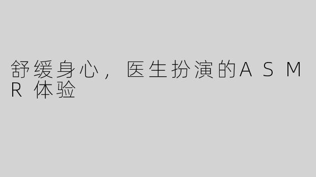 舒缓身心，医生扮演的ASMR体验