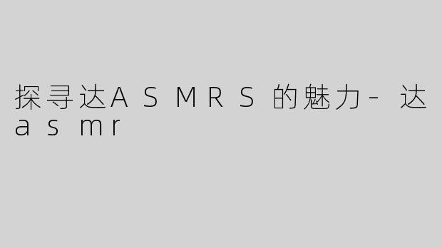 探寻达ASMRS的魅力-达asmr