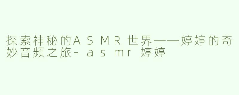 探索神秘的ASMR世界——婷婷的奇妙音频之旅-asmr婷婷