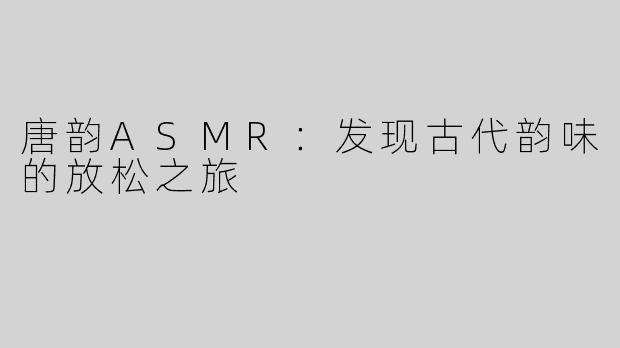 唐韵ASMR：发现古代韵味的放松之旅