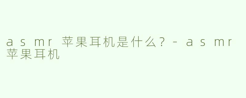 asmr苹果耳机是什么？