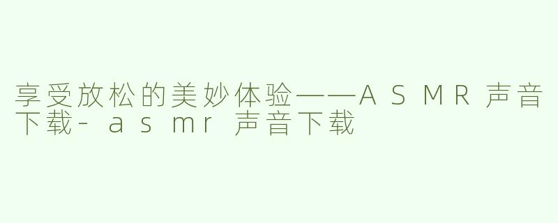 享受放松的美妙体验——ASMR声音下载