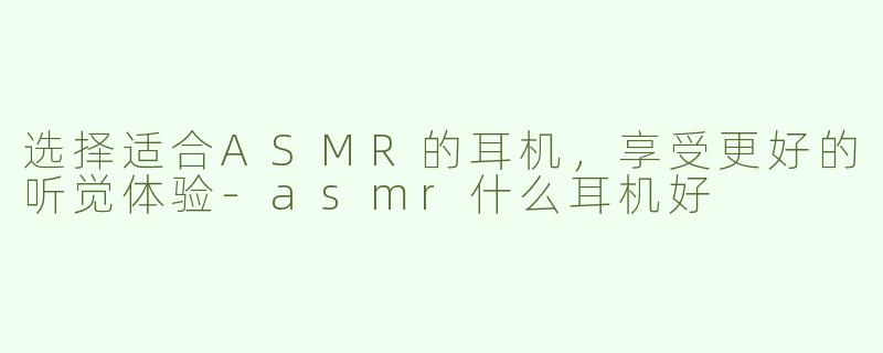 选择适合ASMR的耳机，享受更好的听觉体验