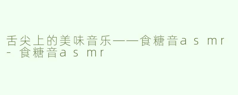 舌尖上的美味音乐——食糖音asmr-食糖音asmr