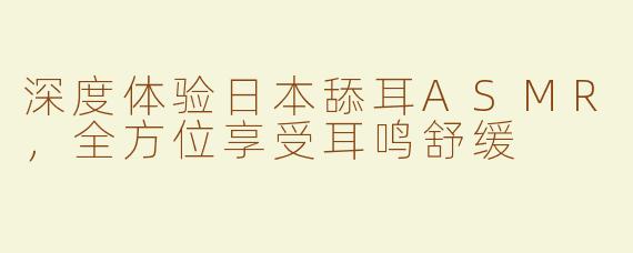 深度体验日本舔耳ASMR，全方位享受耳鸣舒缓