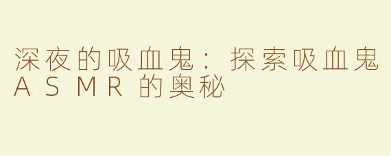 深夜的吸血鬼：探索吸血鬼ASMR的奥秘