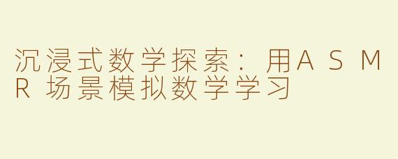沉浸式数学探索：用ASMR场景模拟数学学习