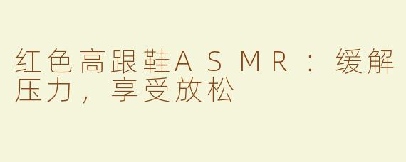 红色高跟鞋ASMR：缓解压力，享受放松
