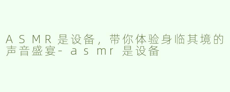 ASMR是设备，带你体验身临其境的声音盛宴