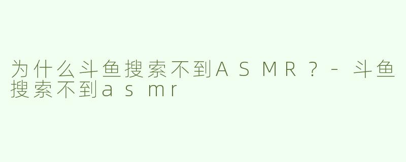 为什么斗鱼搜索不到ASMR？-斗鱼搜索不到asmr