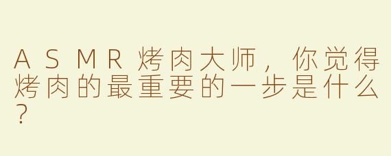ASMR烤肉大师，你觉得烤肉的最重要的一步是什么？