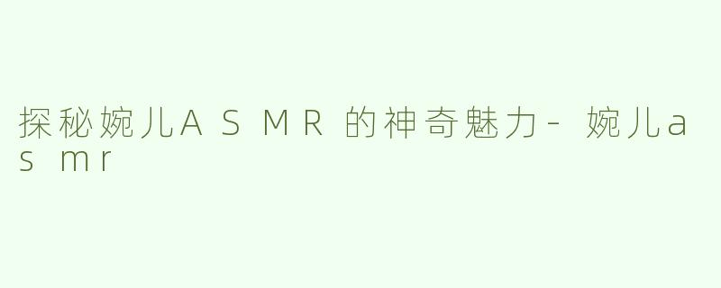 探秘婉儿ASMR的神奇魅力-婉儿asmr