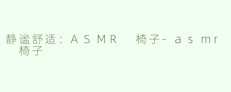 静谧舒适：ASMR 椅子