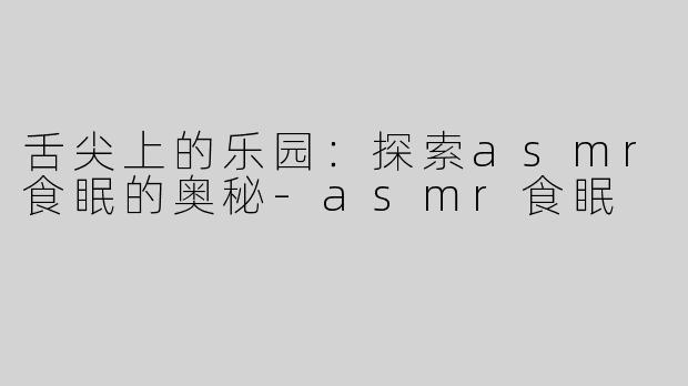 舌尖上的乐园：探索asmr食眠的奥秘