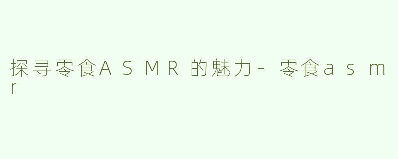 探寻零食ASMR的魅力-零食asmr